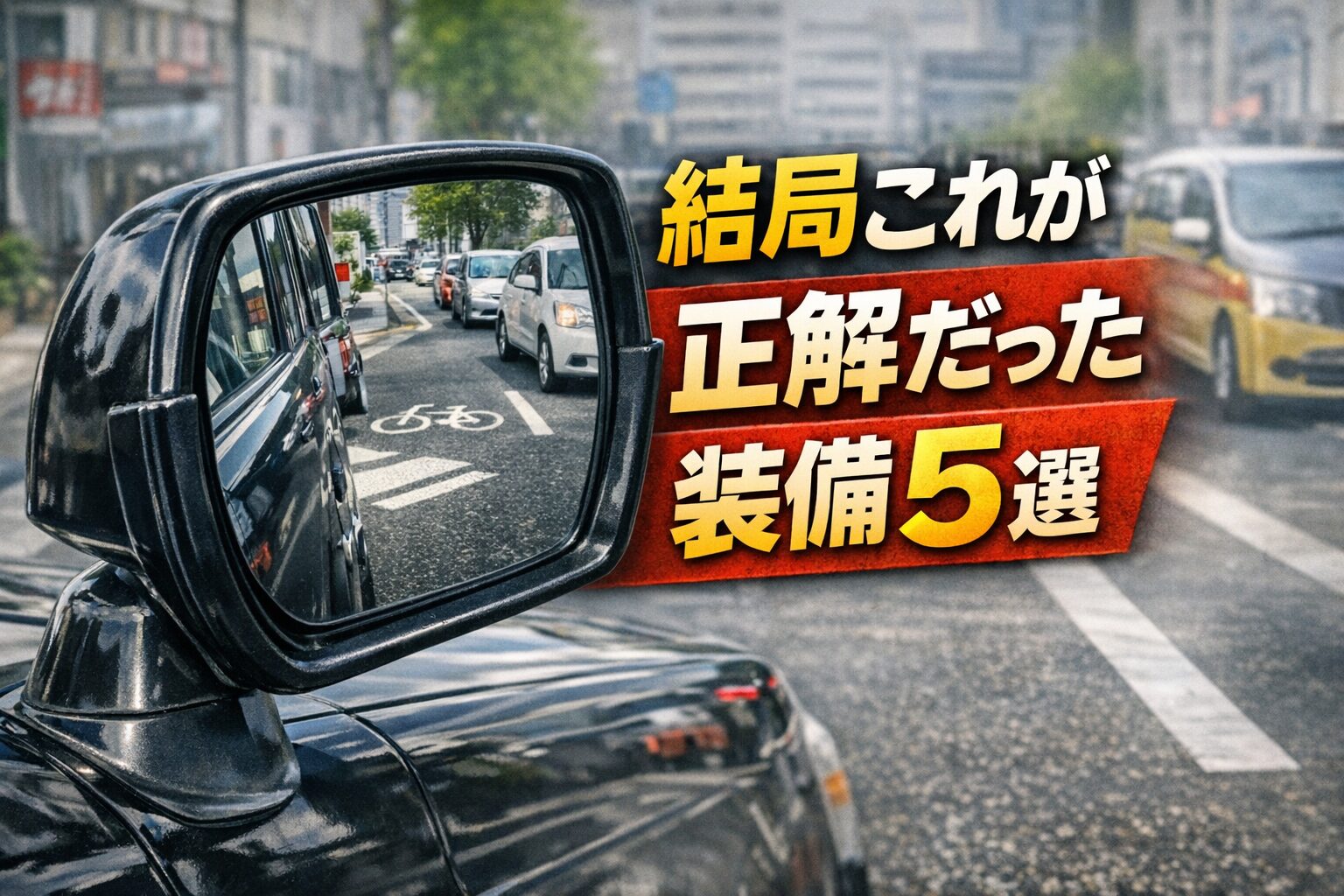 フェンダーミラーが大きく写り、後方の自転車レーンや車列が映る実写構図。『結局これが正解だった 装備5選』の文字が入り、プロドライバー視点の安全性と実用性を象徴する画像。